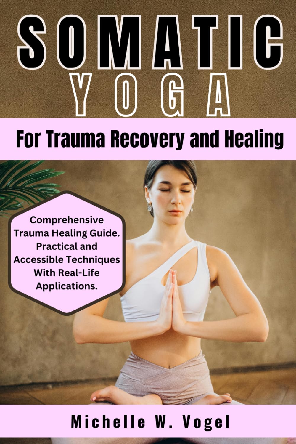 Somatic Yoga for Trauma Recovery and Healing: Healing the Body, Calming the Mind; Harness the Power of Mind-Body Connection to Overcome Past Pain and ... Somatic Yoga Practices and Somatic Therapy.