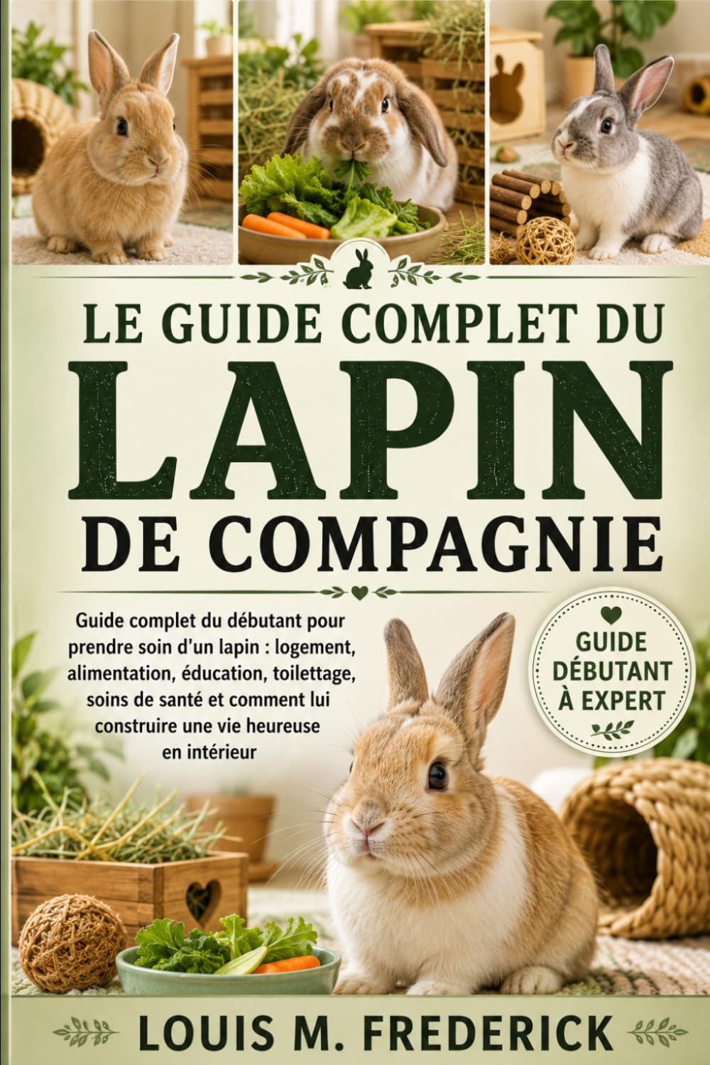 LE GUIDE COMPLET DU LAPIN DE COMPAGNIE: Guide complet du débutant pour prendre soin d'un lapin : logement, alimentation, éducation, toilettage, soins ... lui construire une vie heureuse en intérieur