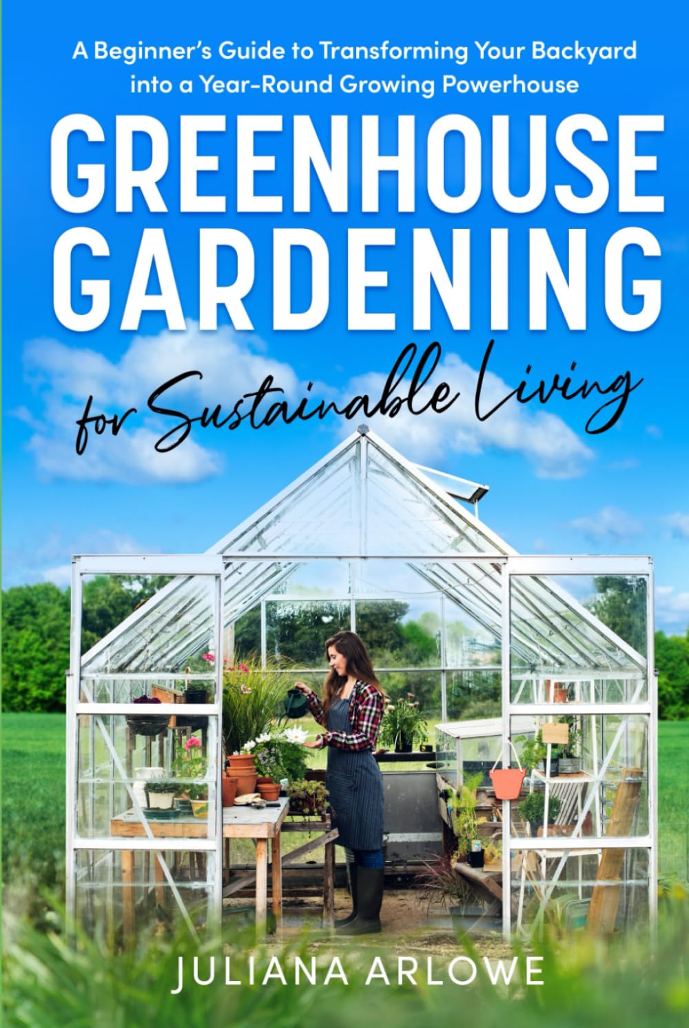 Greenhouse Gardening for Sustainable Living: A Beginner’s Guide to Transforming Your Backyard Into a Year-Round Growing Powerhouse