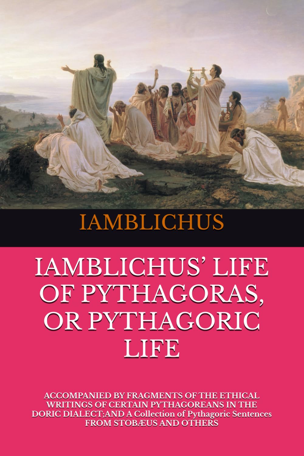 IAMBLICHUS’ LIFE OF PYTHAGORAS, OR PYTHAGORIC LIFE: ACCOMPANIED BY FRAGMENTS OF THE ETHICAL WRITINGS OF CERTAIN PYTHAGOREANS IN THE DORIC DIALECT;AND ... Pythagoric Sentences FROM STOBÆUS AND OTHERS