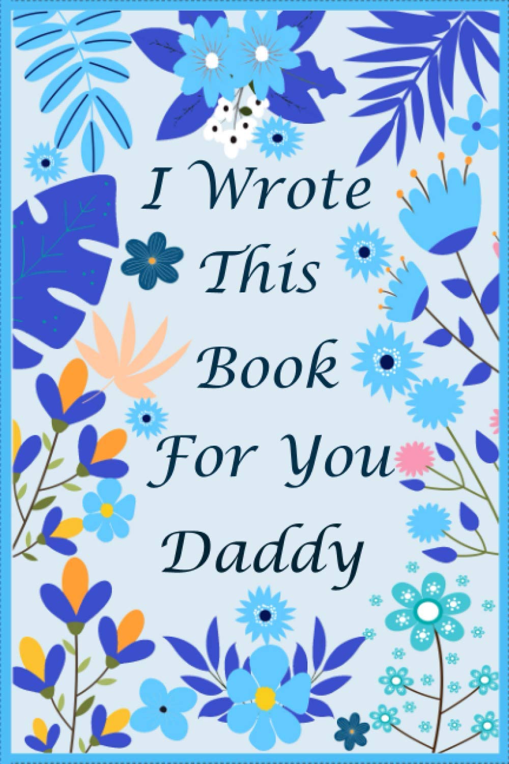 I Wrote This Book For You Daddy: Fill In The Blank Book With Prompts For What You Love About Daddy. Perfect Gift For Daddy's Birthday, Father's Day, Christmas Or Just To Show That You Love Him!