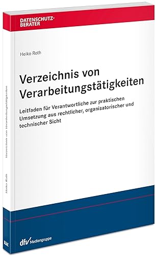 Verzeichnis von Verarbeitungstätigkeiten: Leitfaden für Verantwortliche zur praktischen Umsetzung aus rechtlicher, organisatorischer und technischer Sicht (Datenschutzberater)