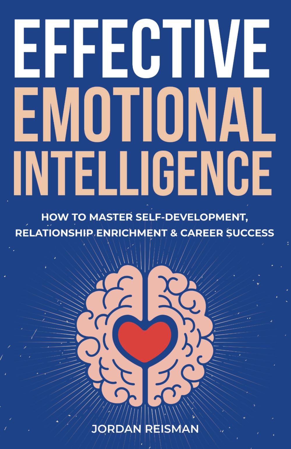 Effective Emotional Intelligence: How to Master Self-Development, Relationship Enrichment & Career Success