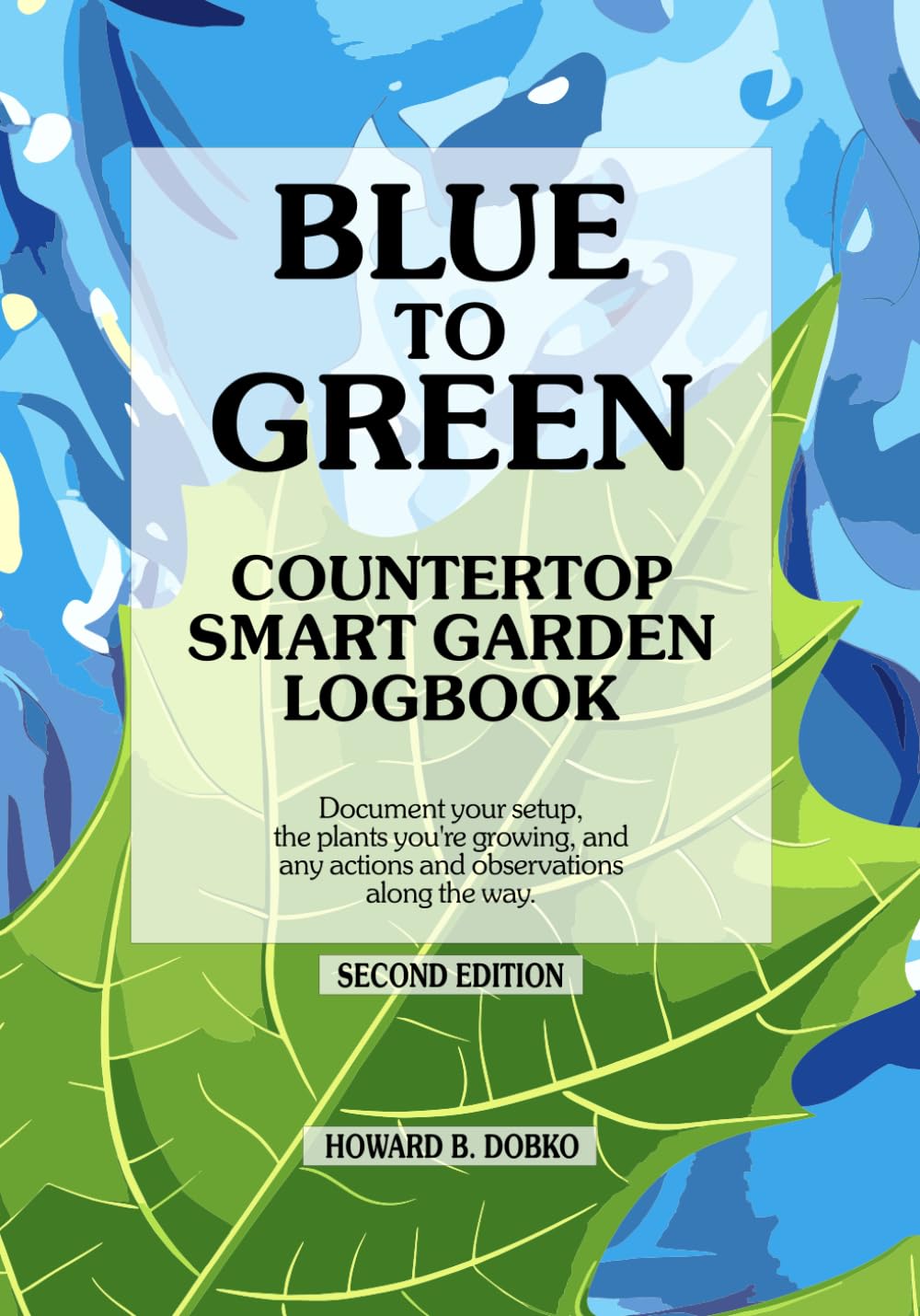 BLUE TO GREEN Countertop Smart Garden Logbook: Document your setup, the plants you're growing, and any actions and observations along the way. Second Edition.