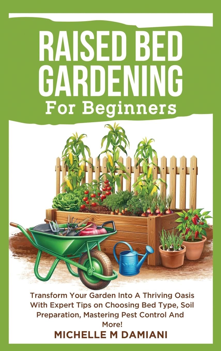 Raised Bed Gardening For Beginners: Transform Your Garden Into A Thriving Oasis With Expert Tips On Choosing Bed Type, Soil Preparation, Mastering Pest Control And More!