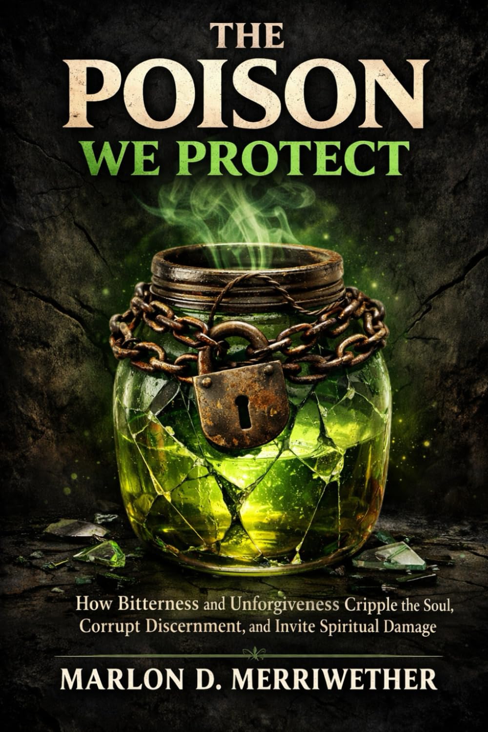 The Poison we Protect: How Bitterness and Unforgiveness Cripple the Soul, Corrupt Discernment, and Invite Spiritual Damage