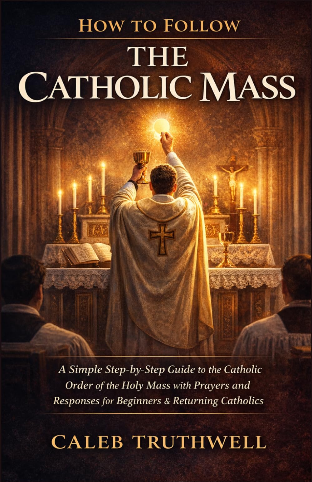 How to Follow the Catholic Mass: A Simple Step-by-Step Guide to the Catholic Order of the Holy Mass with Prayers and Responses for Beginners & Returning Catholics