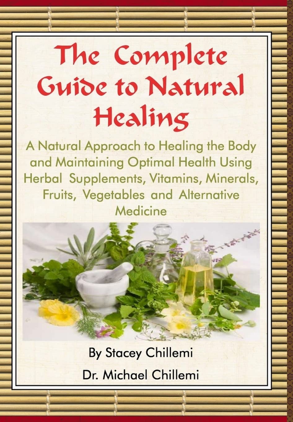 The Complete Guide to Natural Healing: A Natural Approach to Healing the Body and Maintaining Optimal Health Using Herbal Supplements, Vitamins, Minerals, Fruits, Vegetables and Alternative Medicine