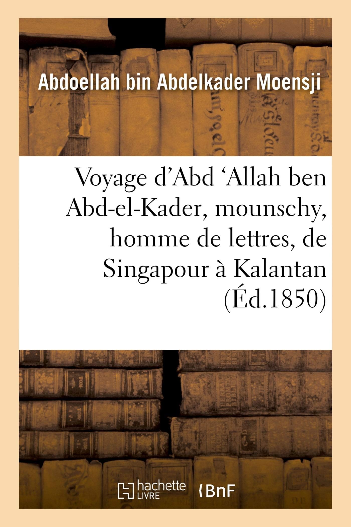 Voyage d'Abd 'Allah Ben Abd-El-Kader, Mounschy, Homme de Lettres, de Singapour Kalantan: Sur La Cte Orientale de la Pninsule de Malaka, Entrepris En l'Anne 1838