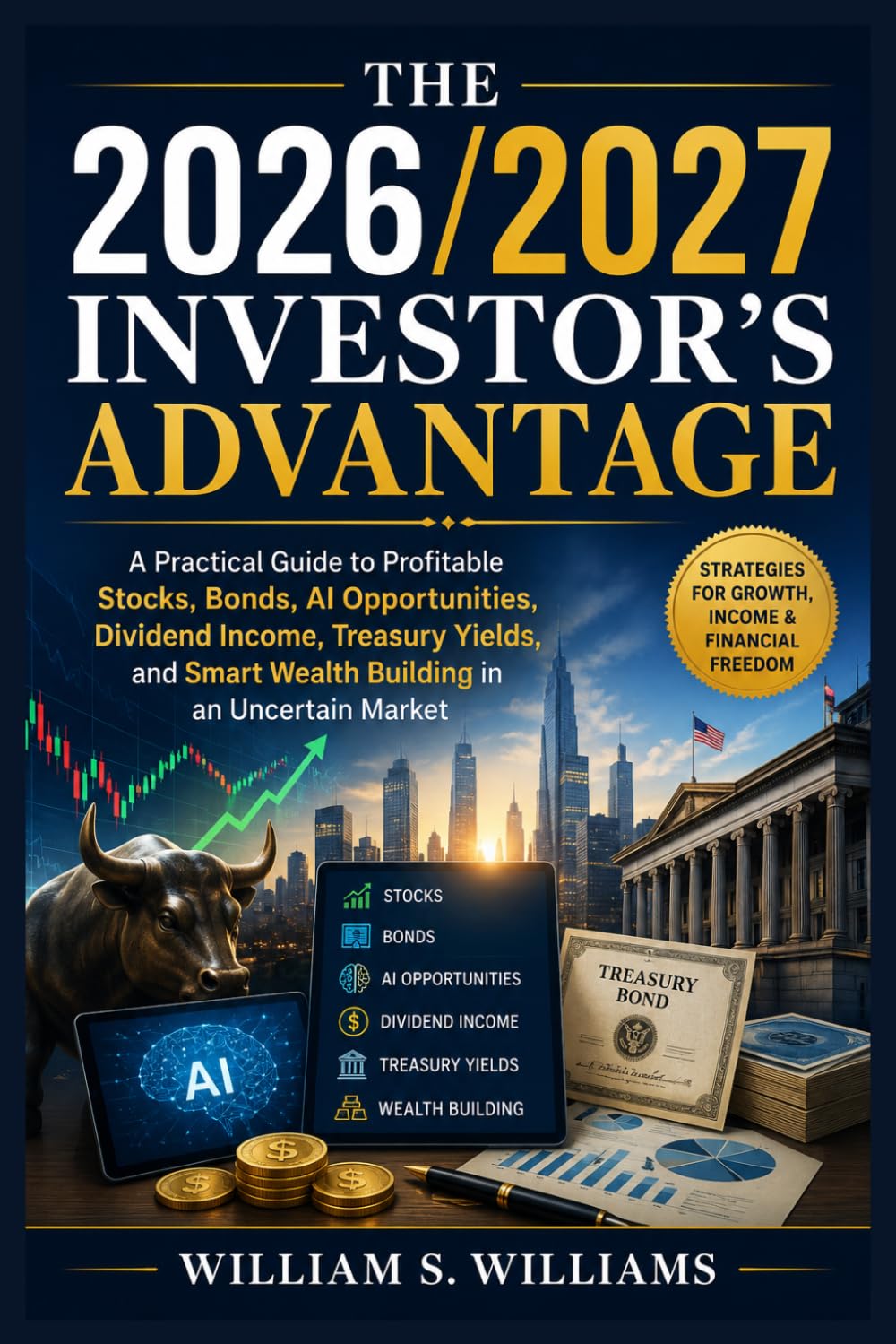 The 2026/2027 Investor’s Advantage: A Practical Guide to Profitable Stocks, Bonds, AI Opportunities, Dividend Income, Treasury Yields, and Smart Wealth Building in an Uncertain Market