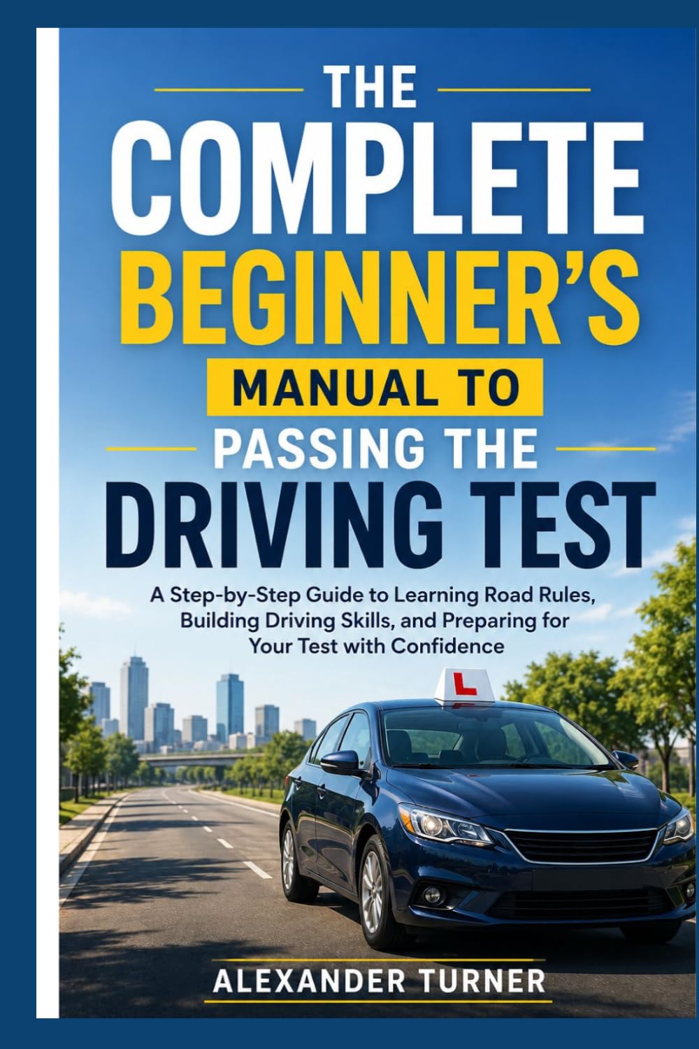 THE COMPLETE BEGINNER’S MANUAL TO PASSING THE DRIVING TEST: A Step-by-Step Guide to Learning Road Rules, Building Driving Skills, and Preparing for ... with Confidence (The Practical Driver Series)