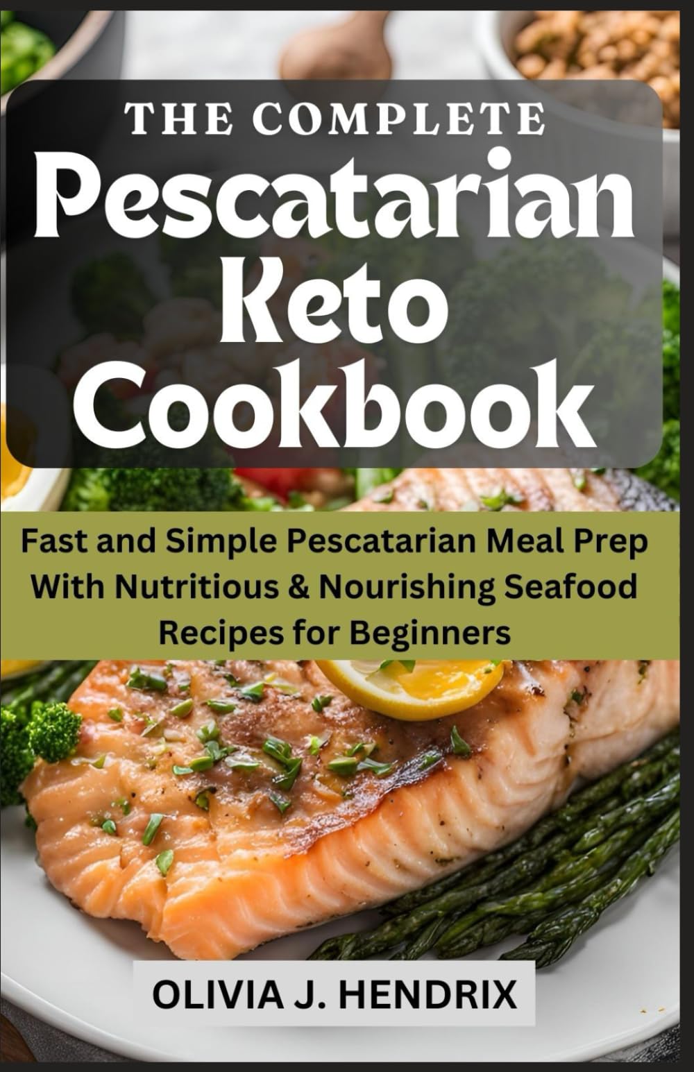 The Complete Pescatarian Keto Cookbook: Fast and Simple Pescatarian Meal Prep With Nutritious & Nourishing Seafood Recipes for Beginners