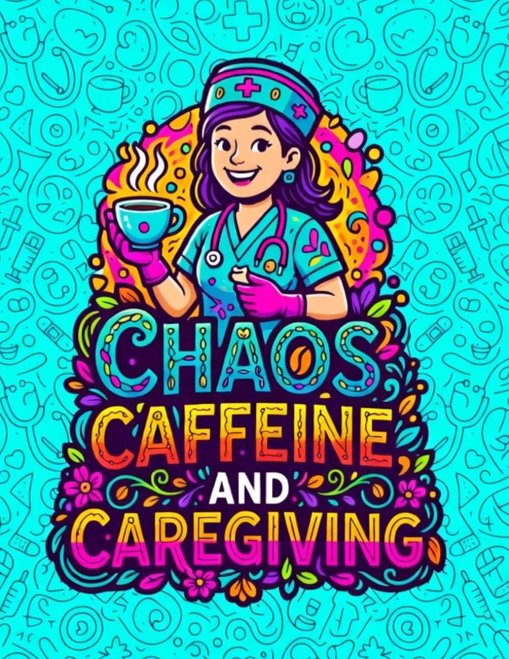 Chaos, Caffeine, and Caregiving: Snarky Nurse Life Coloring Book for Adults: Sarcastic Nursing Quotes and Bold Patterns for Stress Relief, Night Shift Survival, and Healthcare Heroes