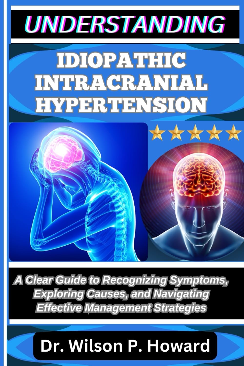 UNDERSTANDING IDIOPATHIC INTRACRANIAL HYPERTENSION: A Clear Guide to Recognizing Symptoms, Exploring Causes, and Navigating Effective Management Strategies