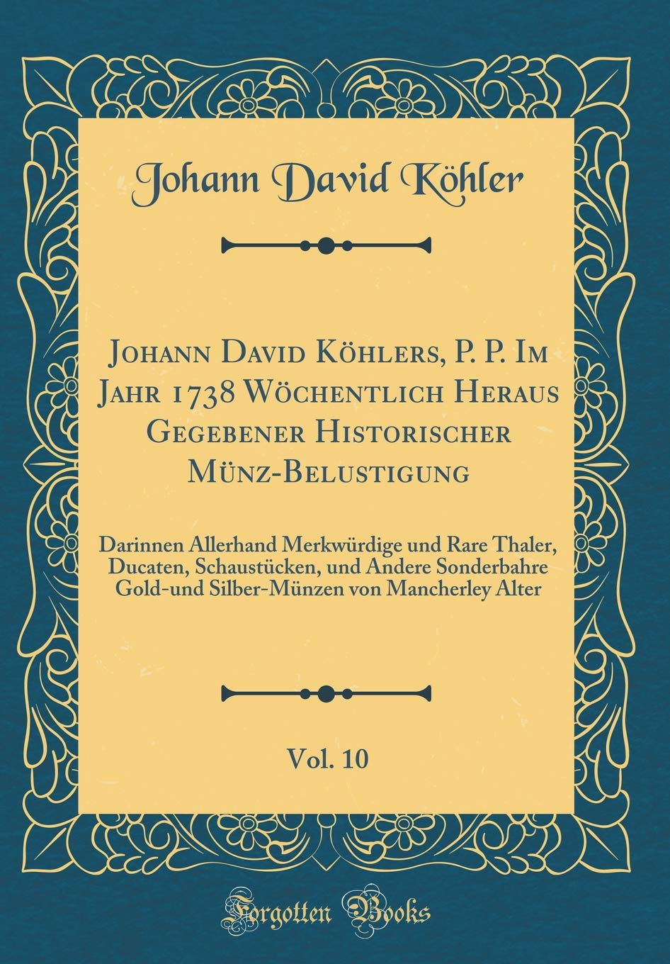 Johann David Köhlers, P. P. Im Jahr 1738 Wöchentlich Heraus Gegebener Historischer Münz-Belustigung, Vol. 10: Darinnen Allerhand Merkwürdige und Rare ... Gold-und Silber-Münzen von Mancherley Alter