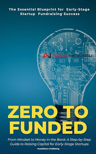 Zero to Funded: The Essential Blueprint for Early-Stage Startup Fundraising Success : From Mindset to Money in the Bank: A Step-by-Step Guide to Raising Capital for Early-Stage Startups