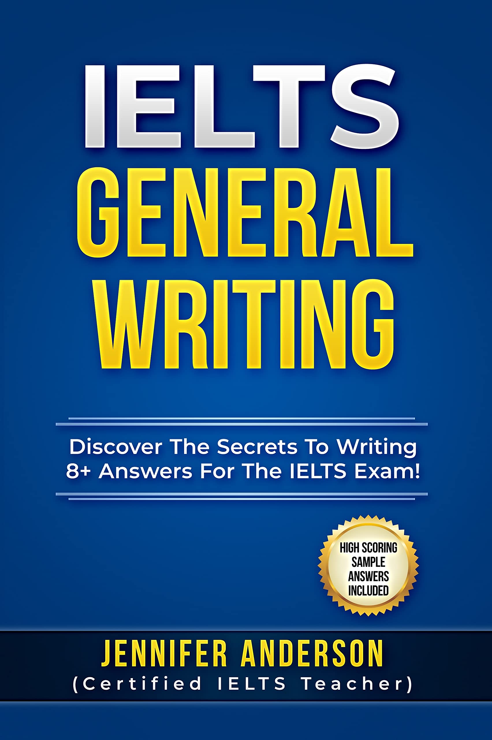 IELTS General Writing: Discover The Secrets To Writing 8+ Answers For The IELTS Exam! (High Scoring Sample Answers Included)