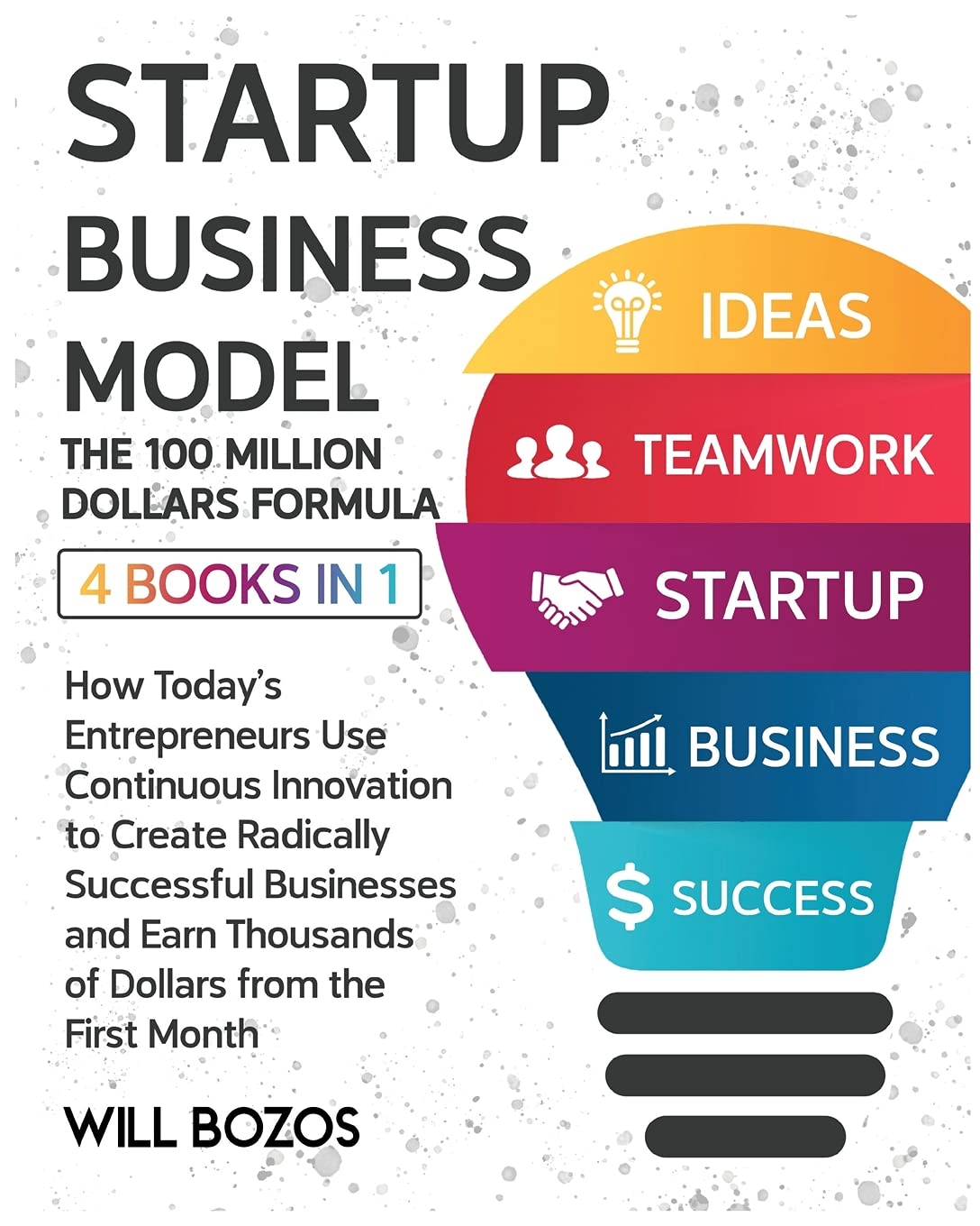 Startup Business Model - The 100 Million Dollars Formula [4 Books in 1]: How Today's Entrepreneurs Use Continuous Innovation to Create Radically ... Thousands of Dollars from the First Month