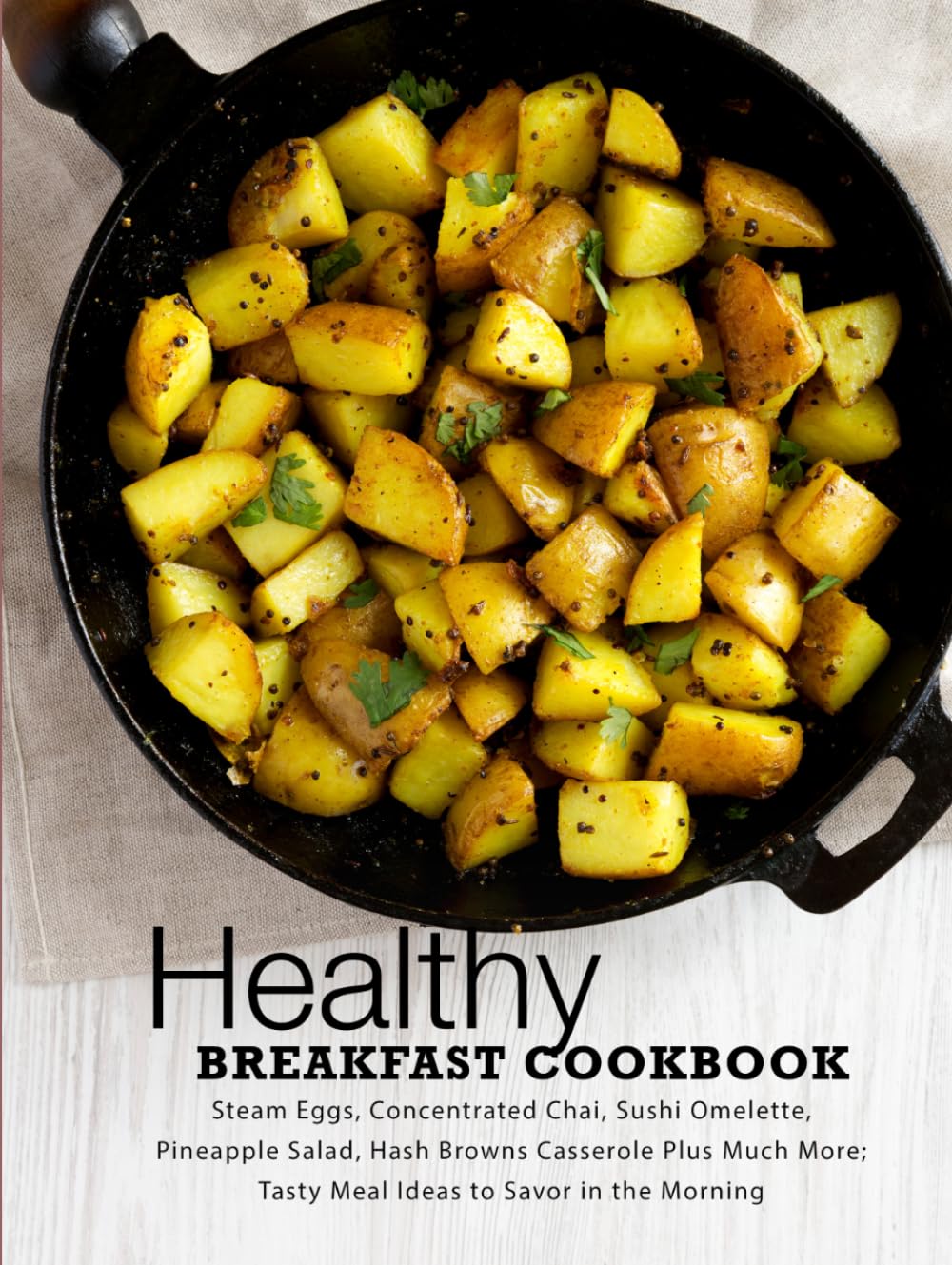 Healthy Breakfast Cookbook: Steam Eggs, Concentrated Chai, Sushi Omelette, Pineapple Salad, Hash Browns Casserole Plus Much More; Tasty Meal Ideas to Savor in the Morning