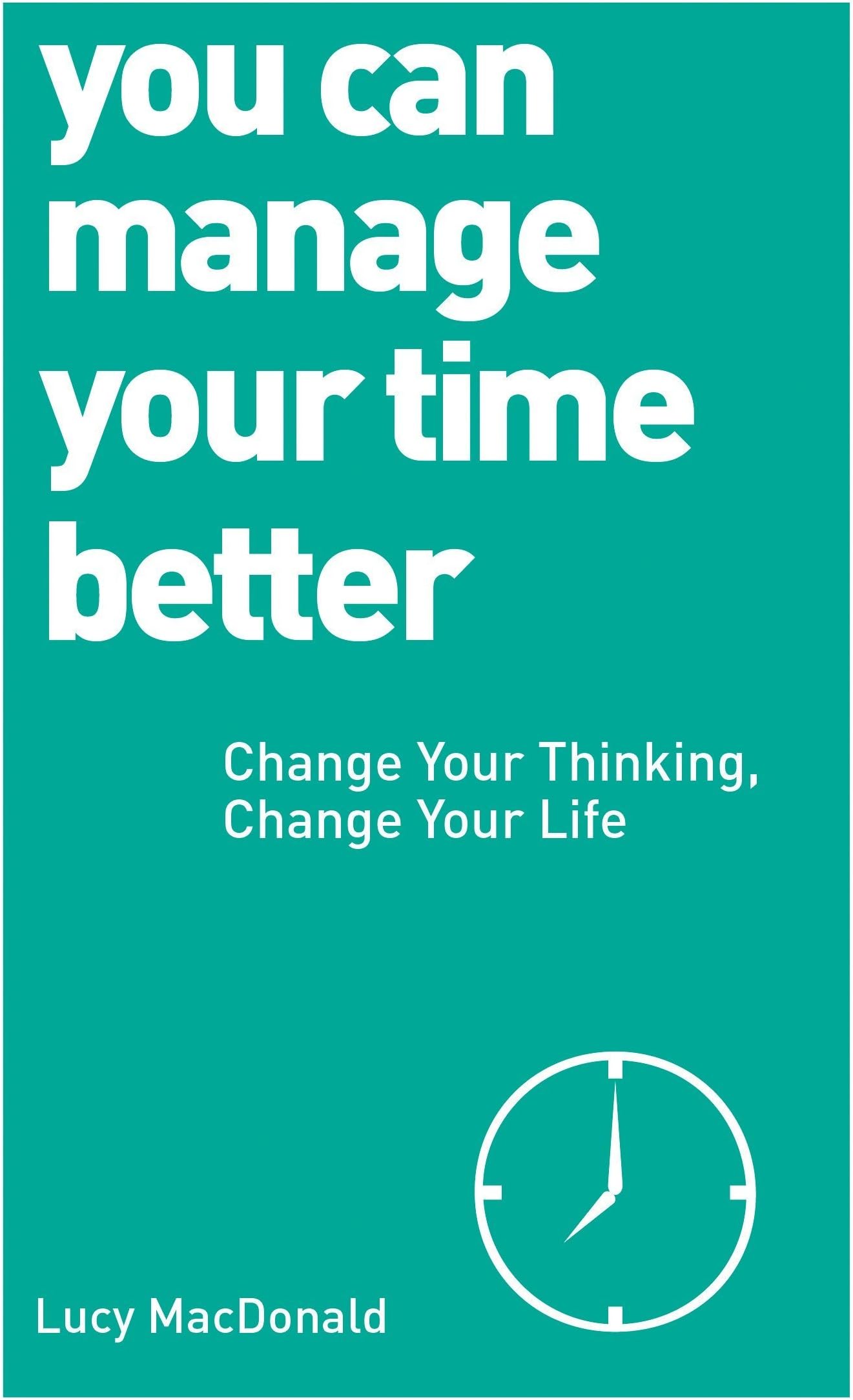 You Can Manage Your Time Better: Change Your Thinking, Change Your Life