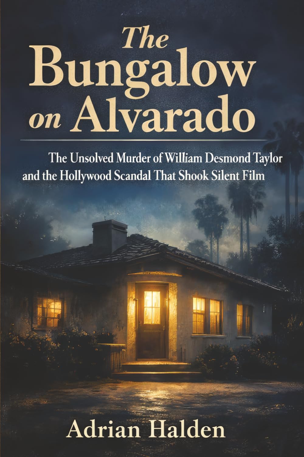 The Bungalow on Alvarado: The Unsolved Murder of William Desmond Taylor and the Hollywood Scandal That Shook Silent Film