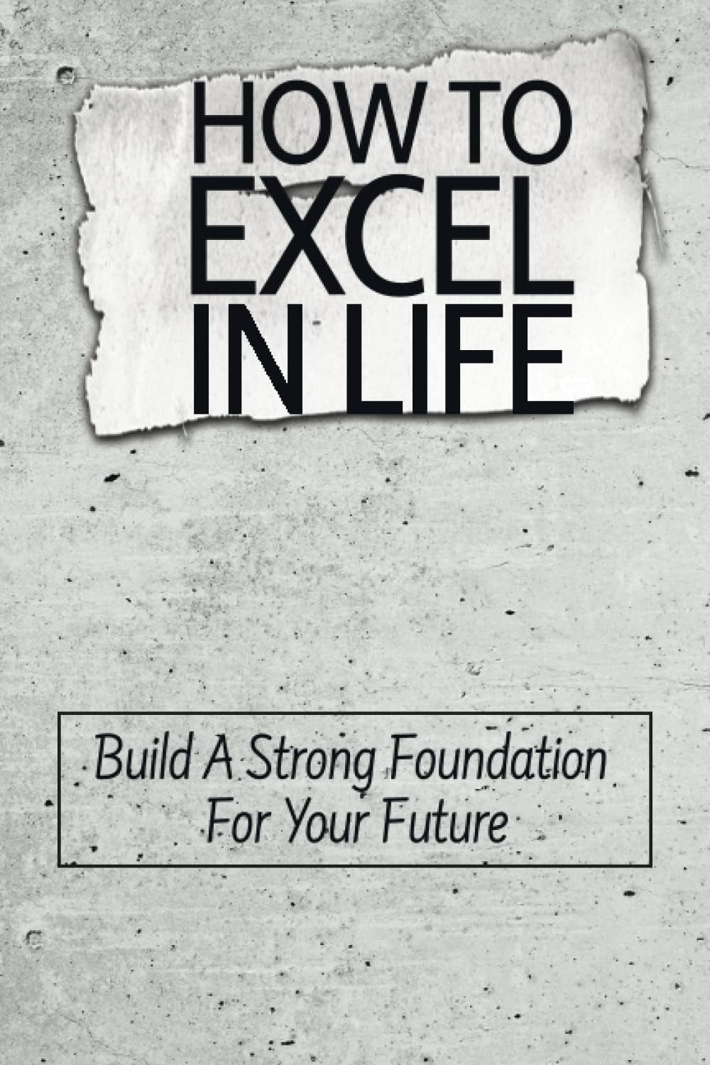 How To Excel In Life: Build A Strong Foundation For Your Future