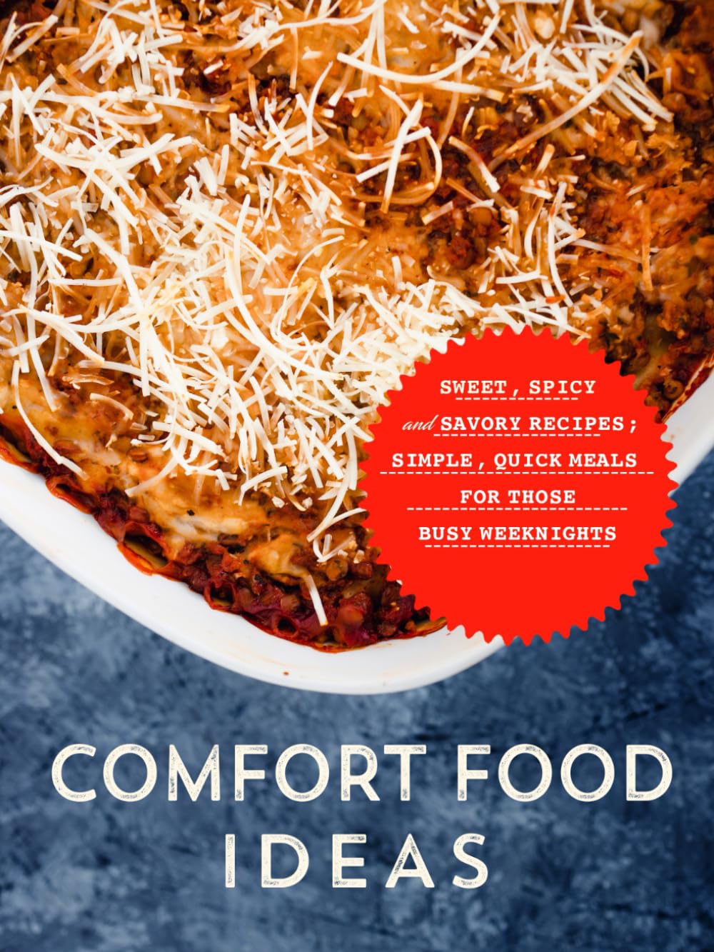 Comfort Food Ideas: Sweet, Spicy and Savory Recipes; Simple, Quick Meals for Those Busy Weeknights