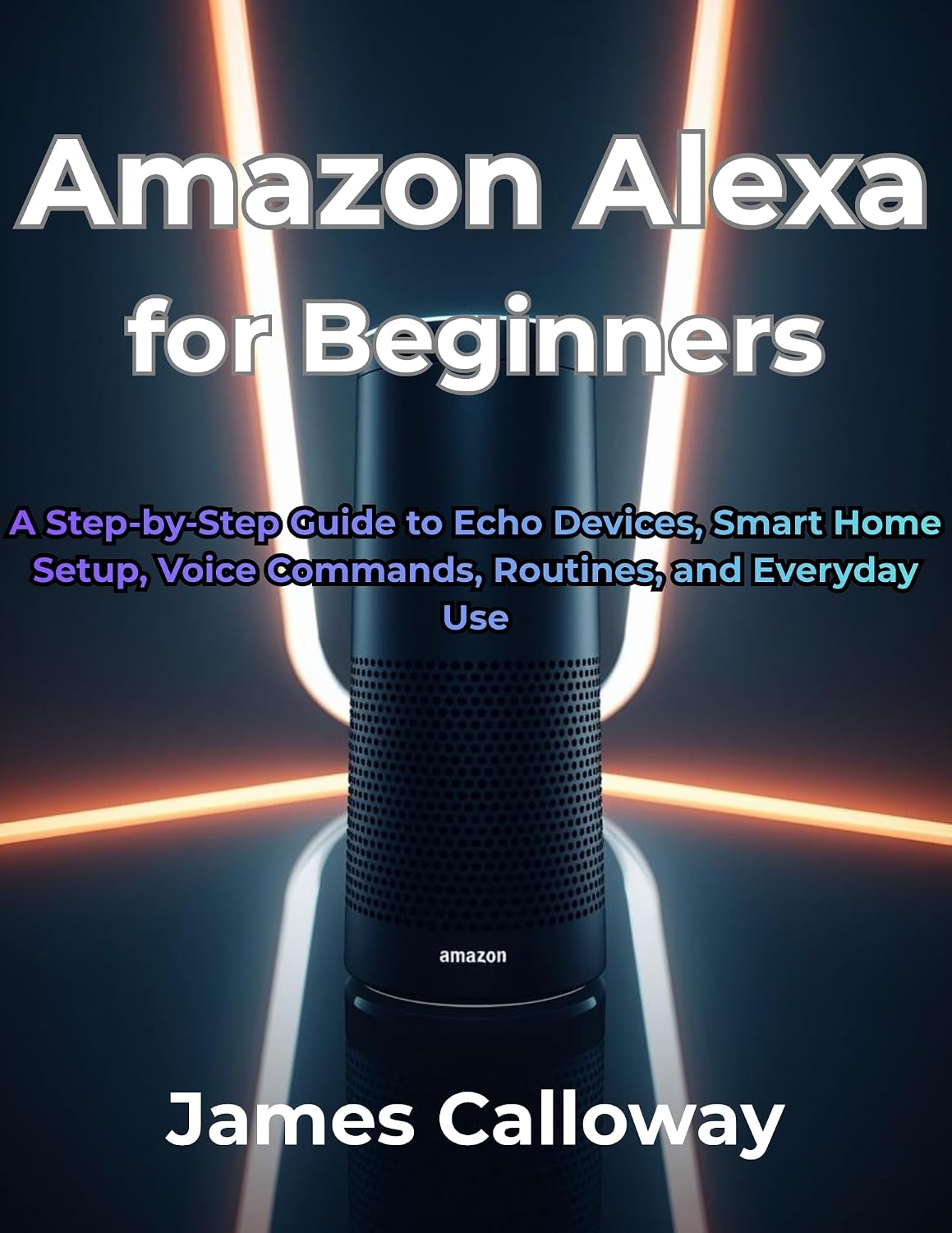 Amazon Alexa for Beginners: A Step-by-Step Guide to Echo Devices, Smart Home Setup, Voice Commands, Routines, and Everyday Use
