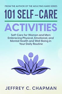 101 Self-Care Activities: Self Care for Women and Men: Embracing Physical, Emotional, and Mental Health and Well-Being in Your Daily Routine (The 101 Series)
