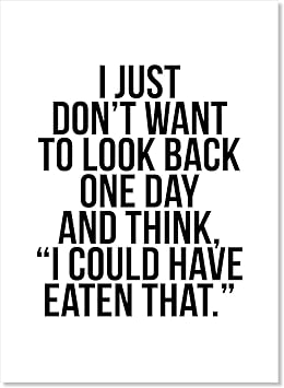I Just Dont Want to Look Back One Day and Think,#34;I Could Have Eaten That." Print, Unframed