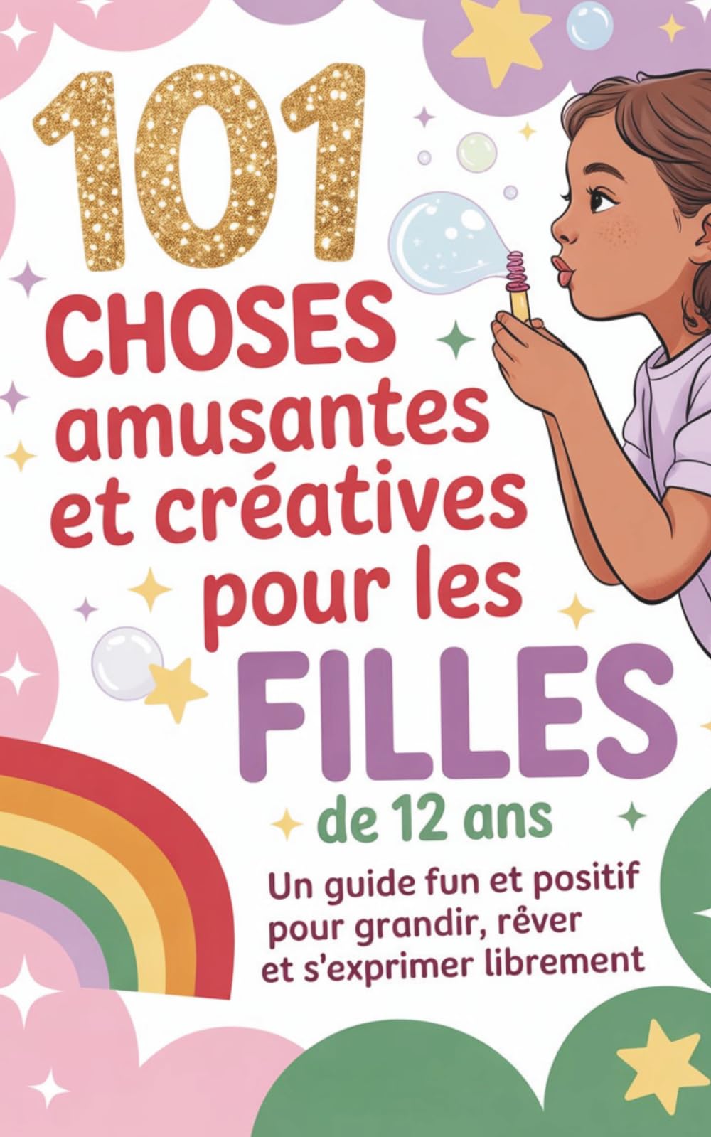101 choses amusantes et créatives pour les filles de 10 ans: Un guide fun et positif pour grandir, rêver et s’exprimer librement: 101 idées géniales – ... filles de 12 ans, magie, plaisir et courage.