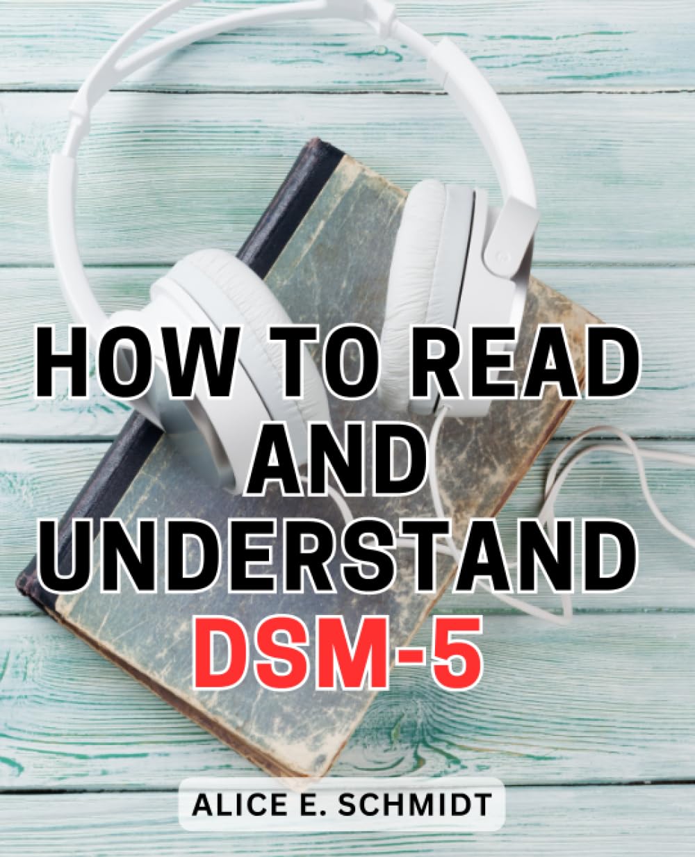 How To Read And Understand DSM-5: A Comprehensive Guide to Understanding Mental Health Diagnoses | Unlock the Insights, Strategies, and Knowledge to Understand & Apply DSM-5 with Confidence