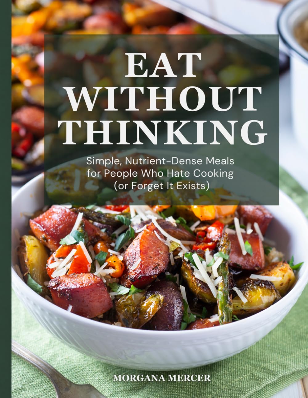 Eat Without Thinking: Simple, Nutrient-Dense Meals for People Who Hate Cooking (or Forget It Exists)