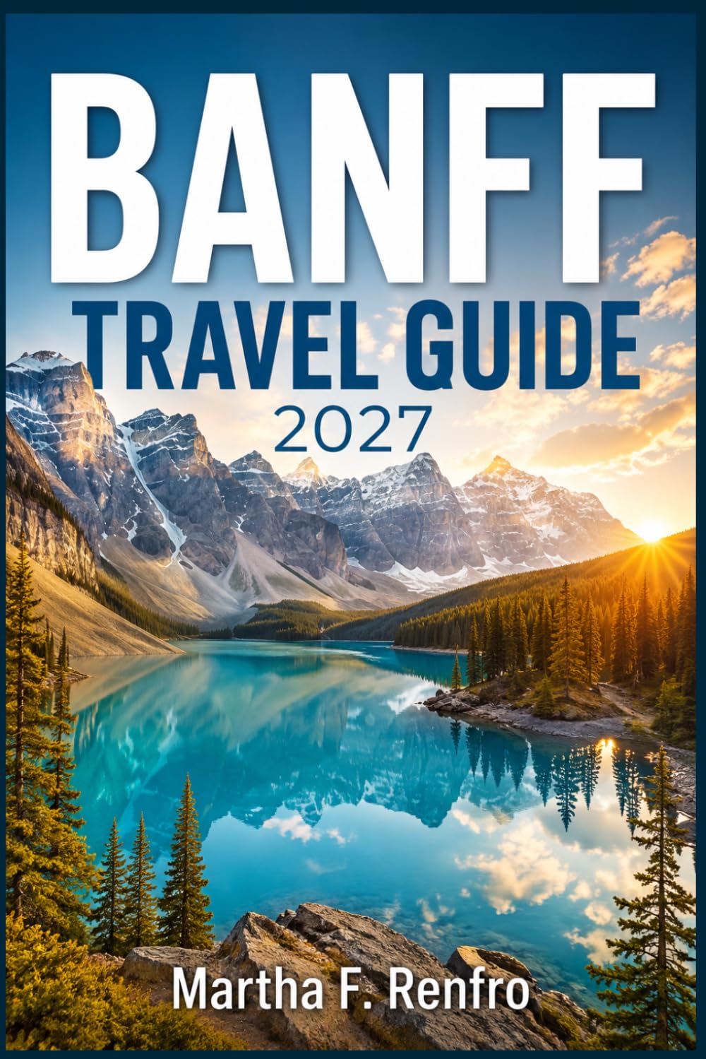 BANFF TRAVEL GUIDE 2027: Hidden Gems, Scenic Mountain Adventures, National Park Wonders, and Easy Trip Planning