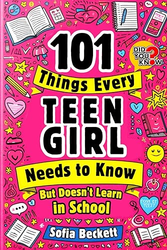 101 Things Every Teen Girl Needs to Know, but Doesn't Learn in School: The Collection of Essential Advice for Transforming Into a Confident, Authentic Young Woman Ready to Face Any Challenge