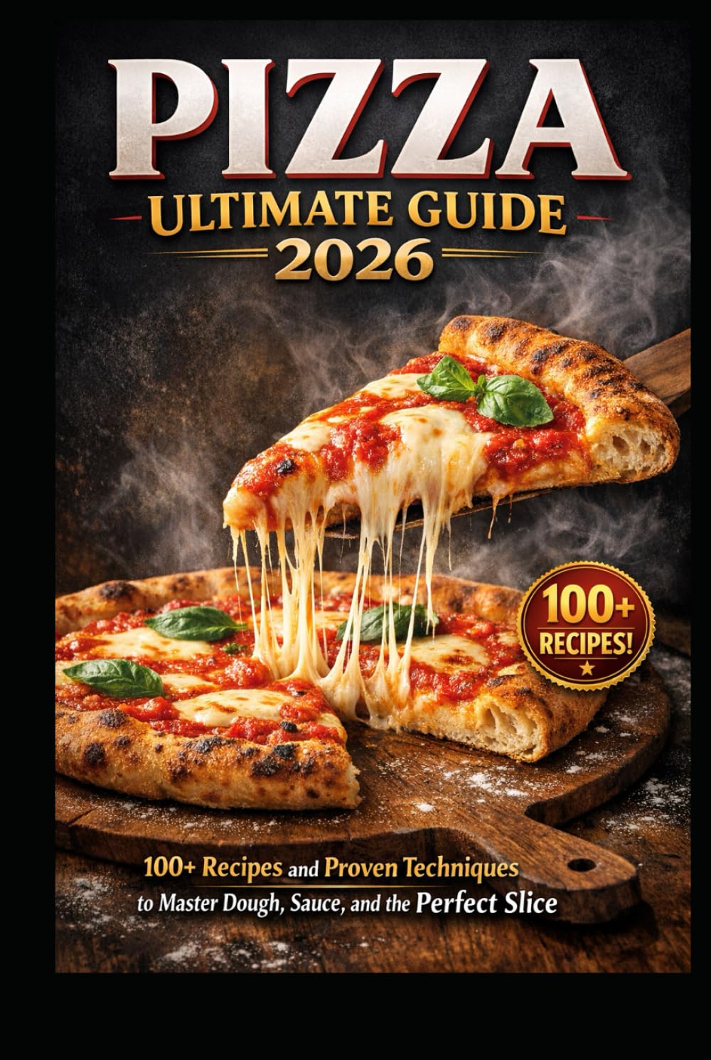PIZZA ULTIMATE GUIDE 2026: 100+ Recipes and Proven Techniques to Master Dough, Sauce, and the Perfect Slice