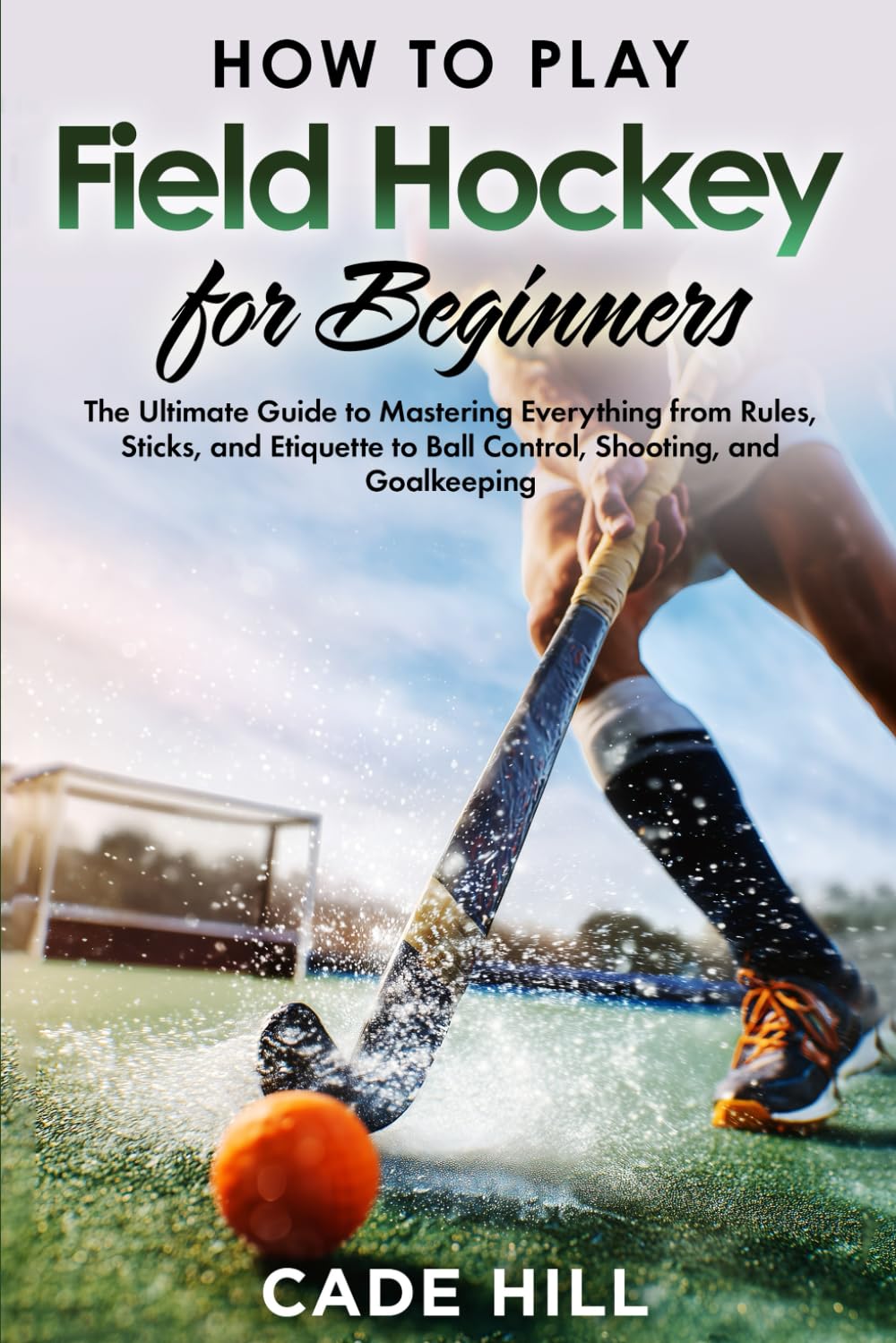 Field Hockey for Beginners: The Ultimate Guide to Mastering Everything from Rules, Sticks, and Etiquette to Ball Control, Shooting, and Goalkeeping (Learning Sports)