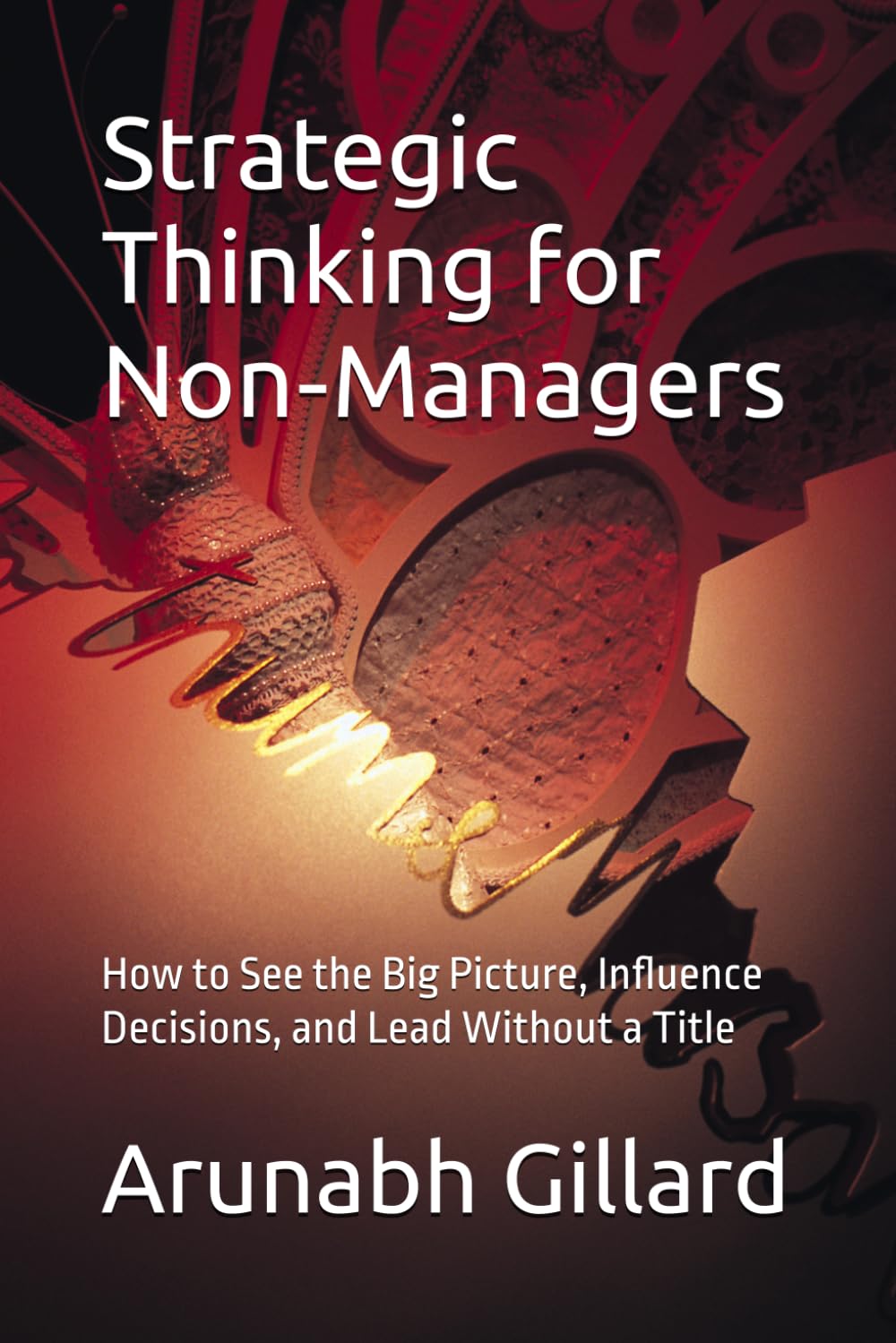Strategic Thinking for Non‑Managers: How to See the Big Picture, Influence Decisions, and Lead Without a Title