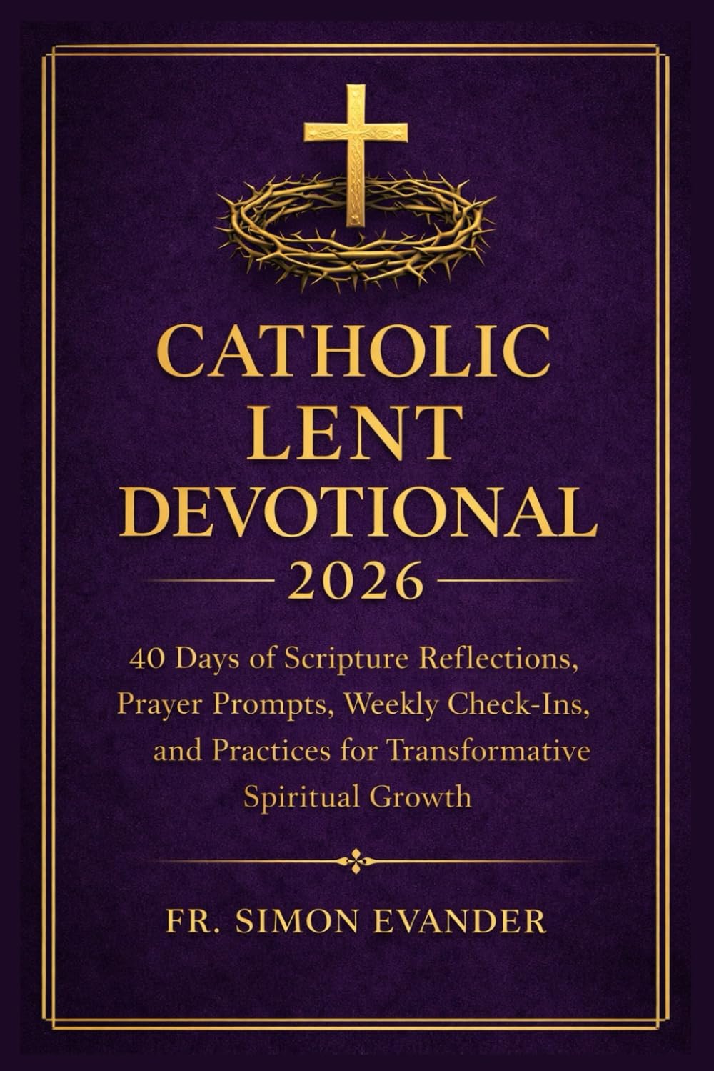 CATHOLIC LENT DEVOTIONAL 2026: 40 Days of Scripture Reflections, Prayer Prompts, Study Questions, and Guided Practices for Deep Spiritual Growth