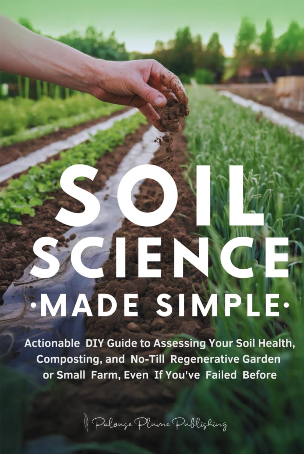 Soil Science Made Simple: Actionable DIY Guide to Assessing Your Soil Health, Composting, and No-Till Regenerative Garden or Small Farm, Even If You've Failed Before