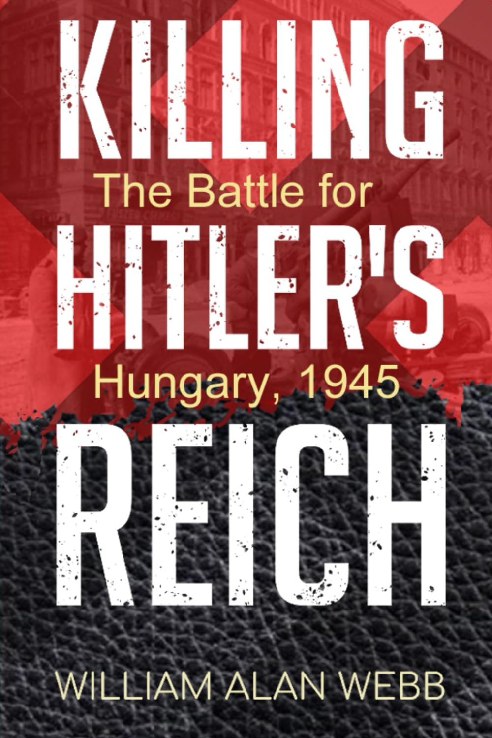 Killing Hitler's Reich, The Battle for Hungary, 1945 (Killing Hitler's Reich, The War to Win the West)