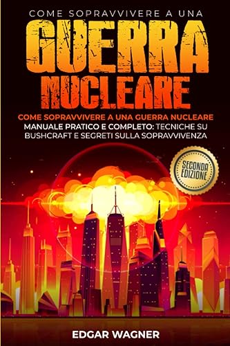 Come sopravvivere a una guerra nucleare: Come sopravvivere a una guerra nucleare. Manuale pratico e completo: tecniche su Bushcraft e segreti sulla sopravvivenza (Seconda Edizione)