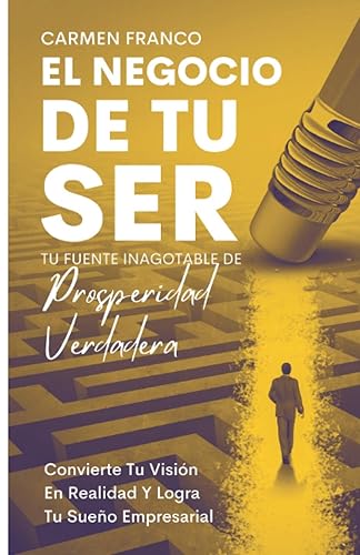 El Negocio De Tu Ser Tu Fuente Inagotable de Prosperidad Verdadera Convierte Tu Visión En Realidad y Cumple Tu Sueño Empresarial (Spanish Edition)