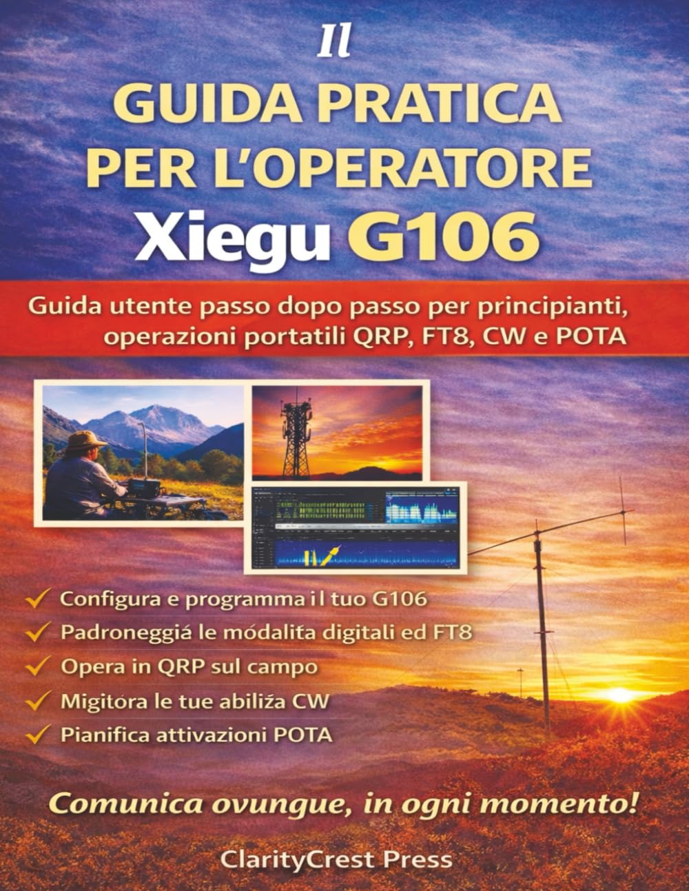 Il GUIDA PRATICA PER L'OPERATORE Xiegu G106: Guida utente passo dopo passo per principianti, operazioni portatili QRP, FT8, CW e POTA (ClarityCrest User Mastery Guides)
