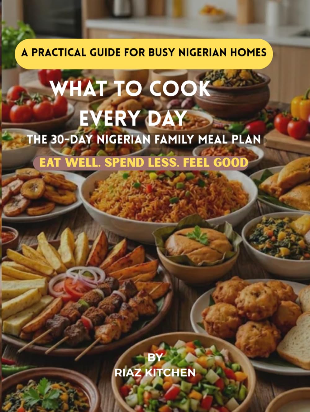 WHAT TO COOK EVERY DAY: THE 30-DAY NIGERIAN FAMILY MEAL PLAN. EAT WELL. SPEND LESS. FEEL GOOD