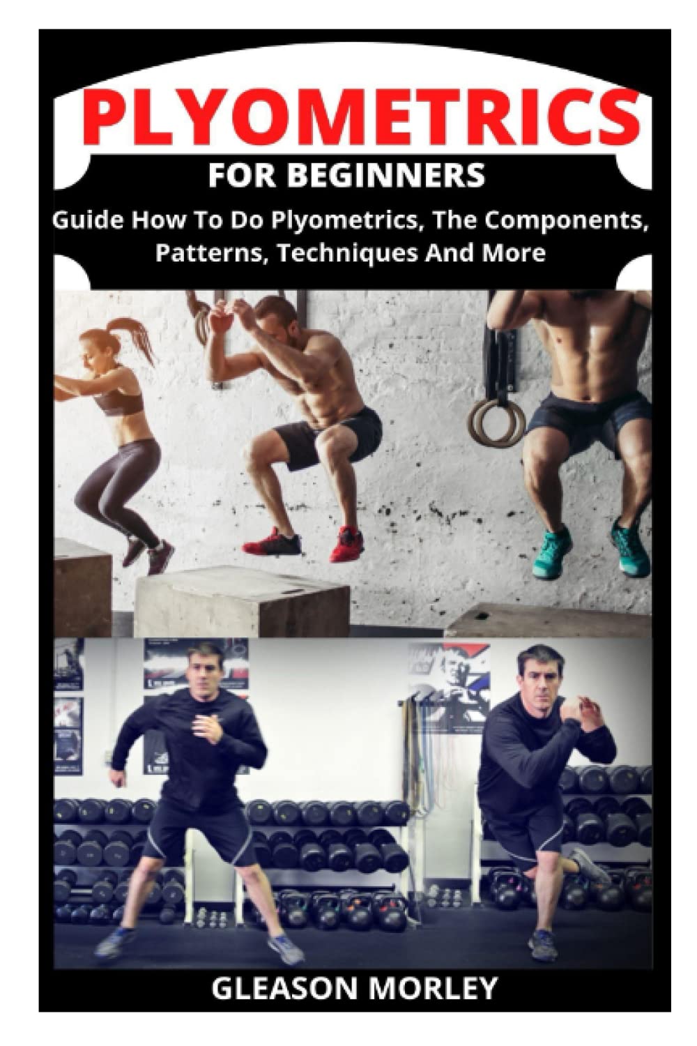 PLYOMETRICS FOR BEGINNERS: Guide How To Do Plyometrics, The Components, Patterns, Techniques And More