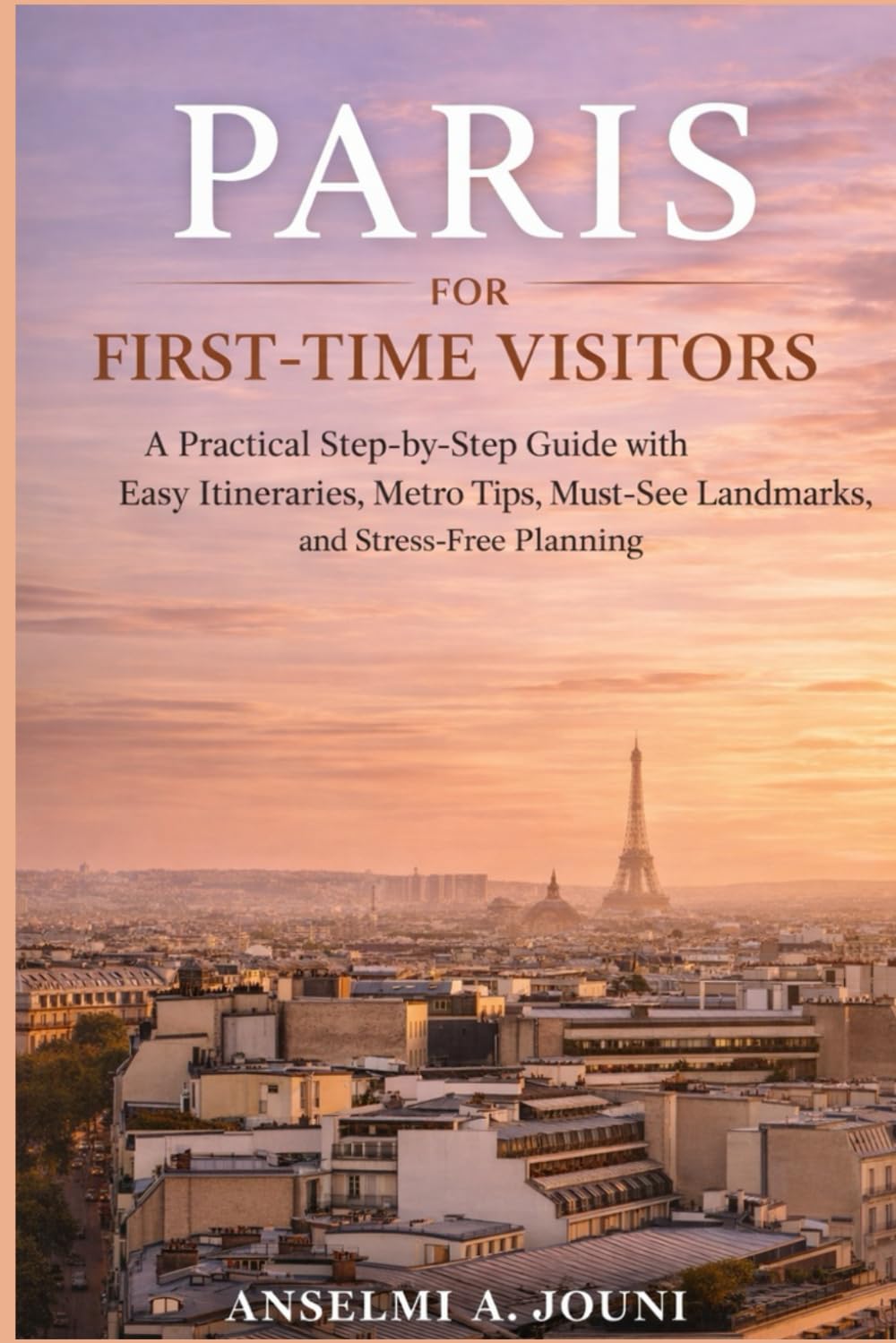 PARIS FOR FIRST-TIME VISITORS: A Practical Step-by-Step Guide with Easy Itineraries, Metro Tips, Must-See Landmarks, and Stress-Free Planning