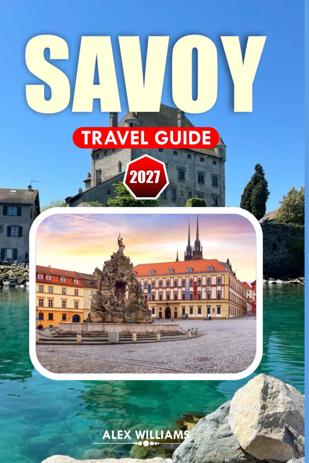 SAVOY TRAVEL GUIDE 2027: Discover Mountain Landscapes, Historic Towns, French Alpine Cuisine, Hidden Gems, Day Trips, and Seasonal Adventures Across Savoy