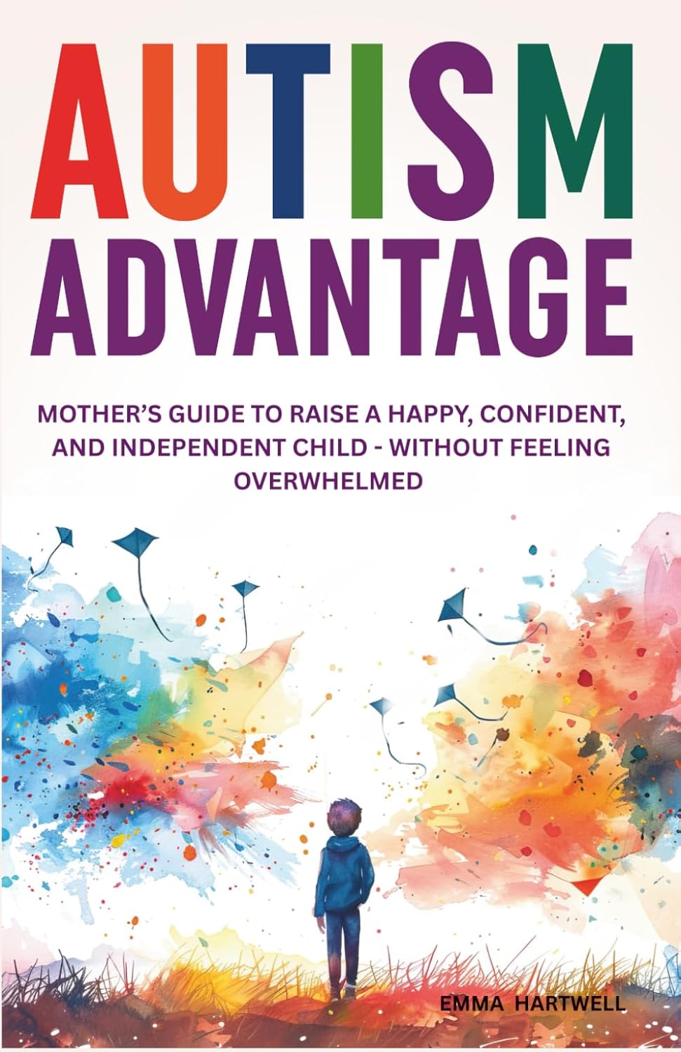 Autism Advantage: A Mother's Guide to Raise a Happy, Confident and Independent Child - Without Feeling Overwhelmed