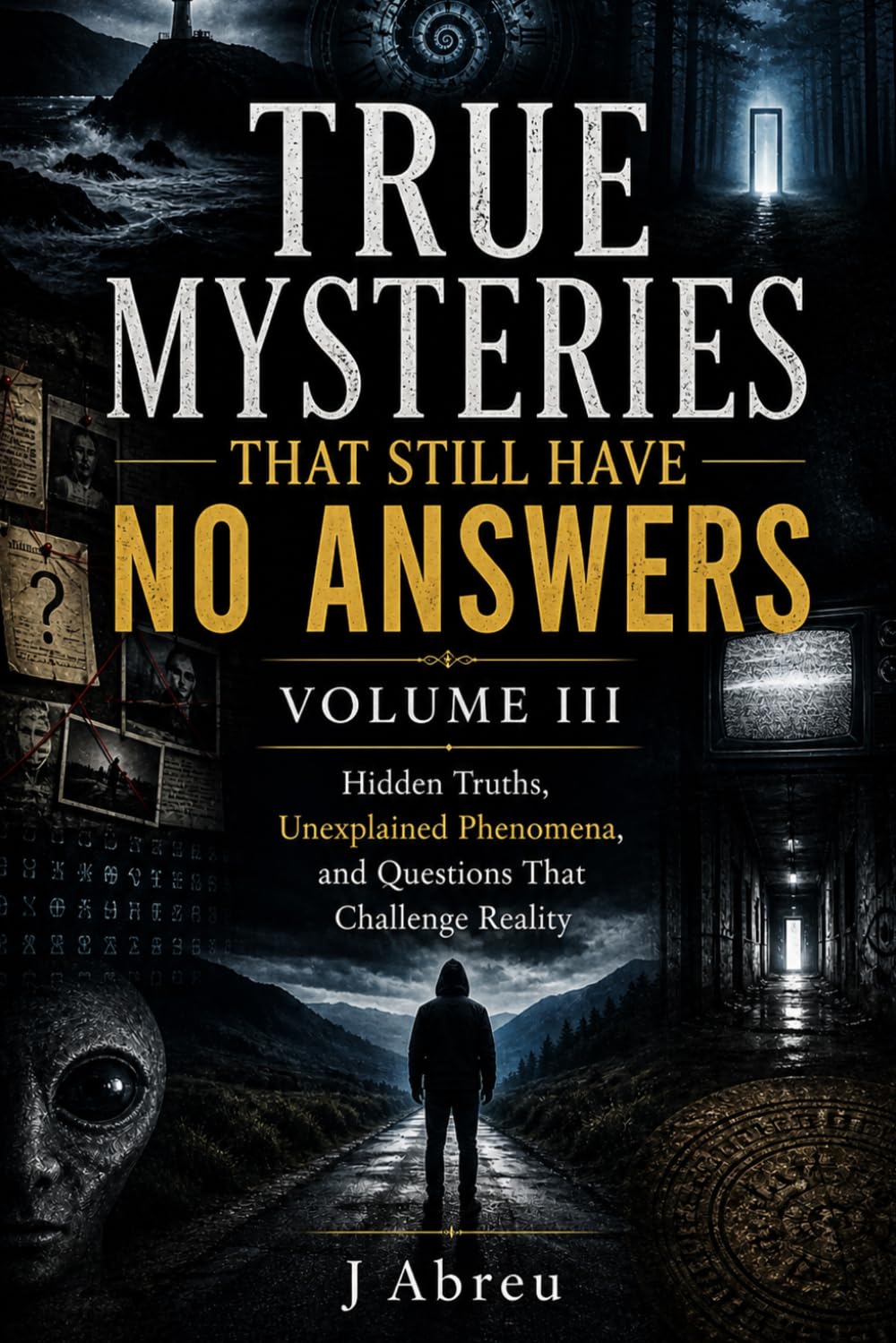 True Mysteries That Still Have No Answers Volume III: Hidden Truths, Unexplained Phenomena, and Questions That Challenge Reality